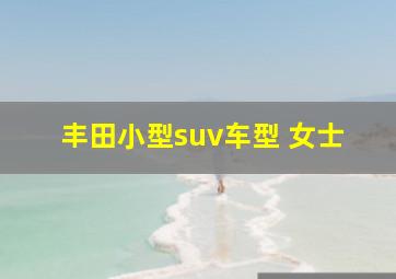 丰田小型suv车型 女士